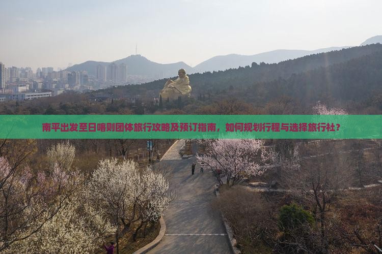 南平出发至日喀则团体旅行攻略及预订指南，如何规划行程与选择旅行社？