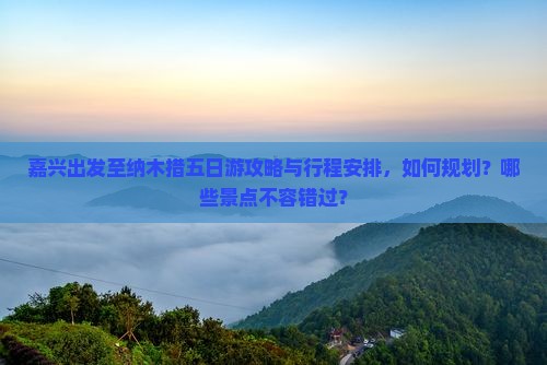嘉兴出发至纳木措五日游攻略与行程安排，如何规划？哪些景点不容错过？
