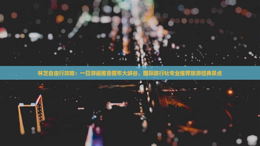 林芝自由行攻略：一日游遍雅鲁藏布大峡谷，国际旅行社专业推荐旅游经典景点