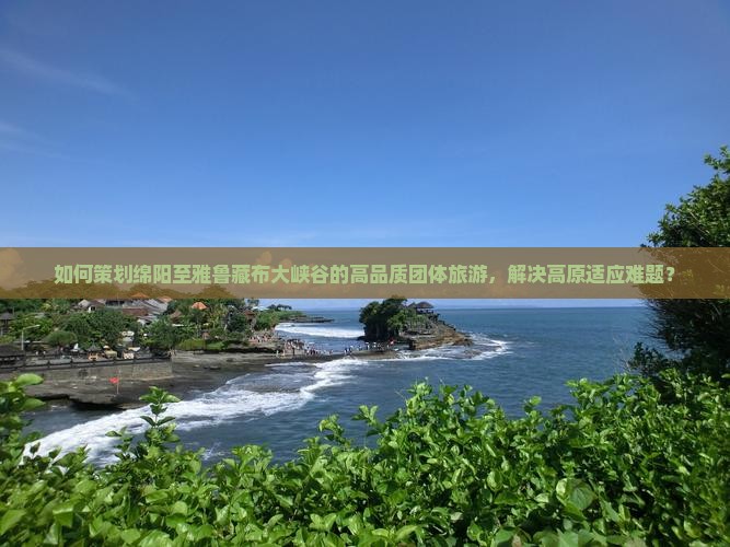 如何策划绵阳至雅鲁藏布大峡谷的高品质团体旅游，解决高原适应难题？