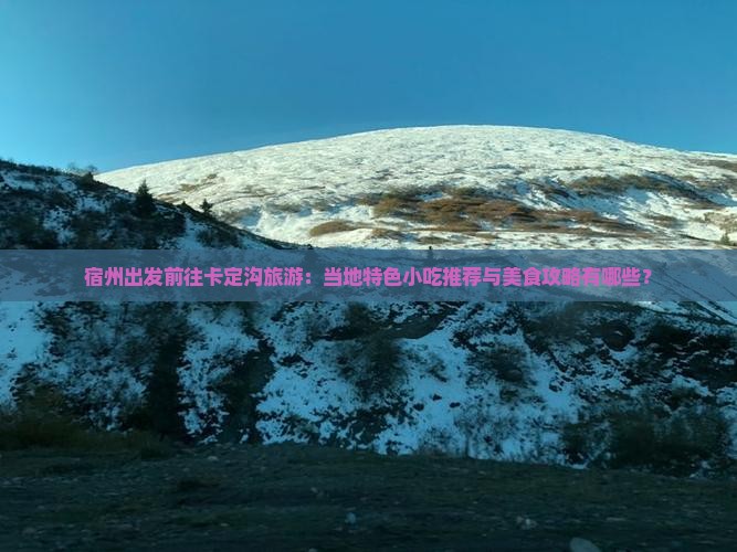 宿州出发前往卡定沟旅游：当地特色小吃推荐与美食攻略有哪些？