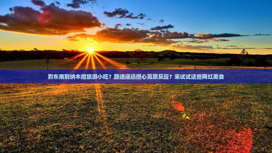 黔东南到纳木措旅游小吃？路途遥远担心高原反应？来试试这些网红美食