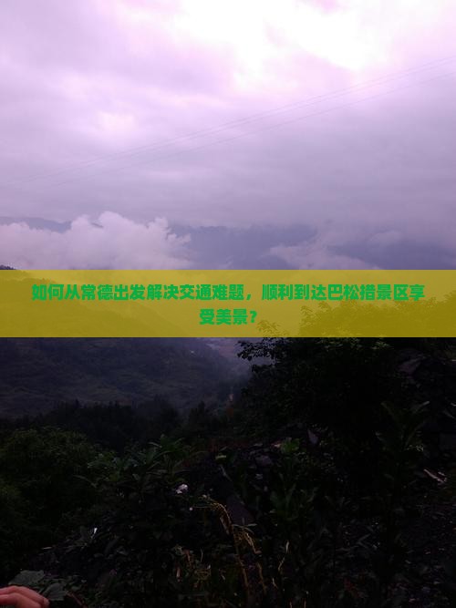 如何从常德出发解决交通难题，顺利到达巴松措景区享受美景？