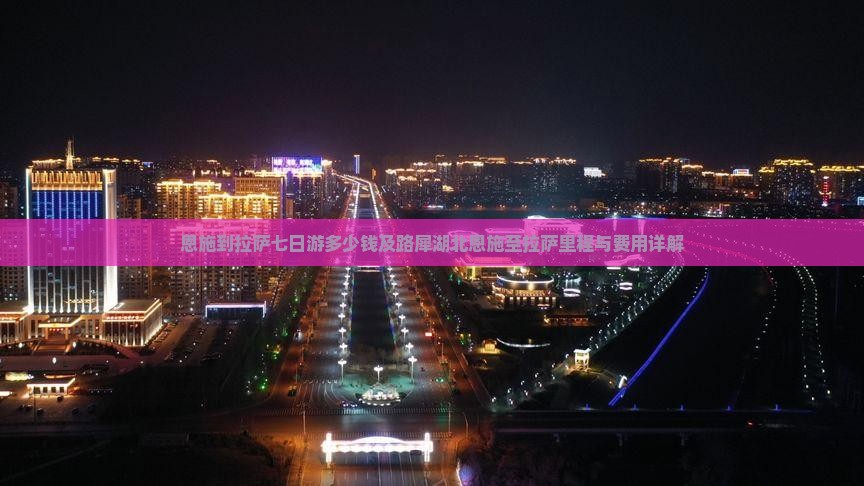 恩施到拉萨七日游多少钱及路犀湖北恩施至拉萨里程与费用详解