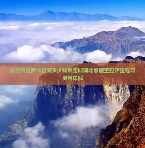 恩施到拉萨七日游多少钱及路犀湖北恩施至拉萨里程与费用详解