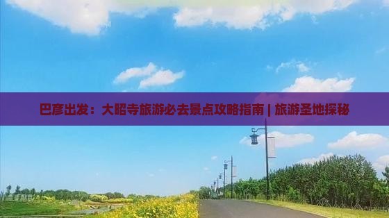 巴彦出发：大昭寺旅游必去景点攻略指南 | 旅游圣地探秘
