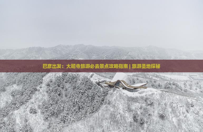 巴彦出发：大昭寺旅游必去景点攻略指南 | 旅游圣地探秘