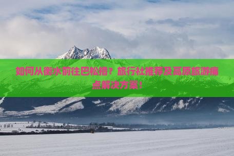 如何从衡水前往巴松措？旅行社推荐及高原旅游痛点解决方案！