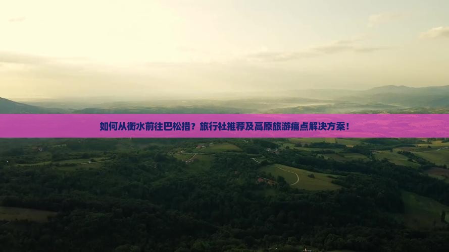 如何从衡水前往巴松措？旅行社推荐及高原旅游痛点解决方案！