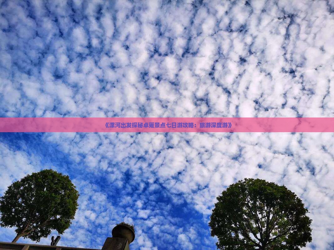《漯河出发探秘卓雍景点七日游攻略：旅游深度游》