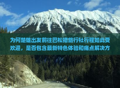 为何楚雄出发前往巴松措旅行社行程如此受欢迎，是否包含最新特色体验和痛点解决方案？