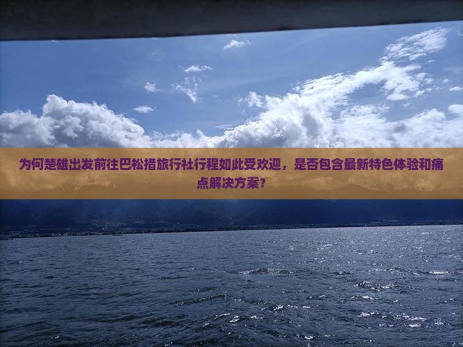 为何楚雄出发前往巴松措旅行社行程如此受欢迎，是否包含最新特色体验和痛点解决方案？