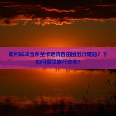如何解决玉溪至卡定沟自由团出行难题？下如何保障旅行安全？