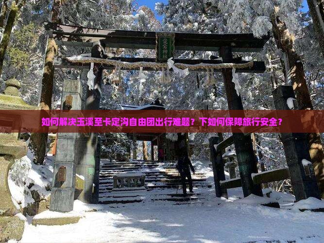 如何解决玉溪至卡定沟自由团出行难题？下如何保障旅行安全？