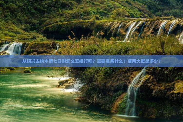 从绍兴去纳木措七日游怎么安排行程？需要准备什么？费用大概是多少？