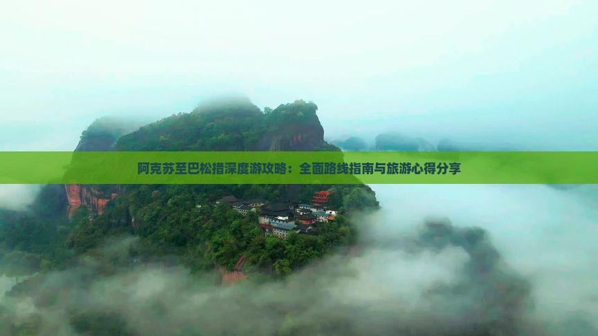 阿克苏至巴松措深度游攻略：全面路线指南与旅游心得分享
