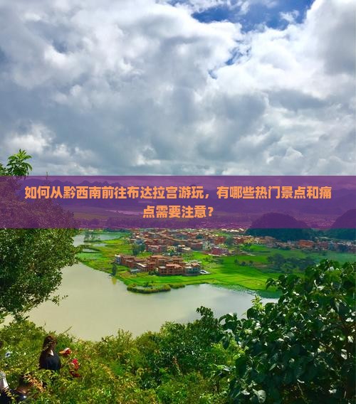 如何从黔西南前往布达拉宫游玩，有哪些热门景点和痛点需要注意？