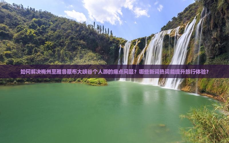 如何解决梅州至雅鲁藏布大峡谷个人游的痛点问题？哪些新词热词能提升旅行体验？