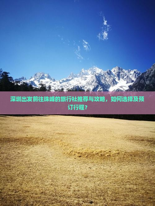 深圳出发前往珠峰的旅行社推荐与攻略，如何选择及预订行程？