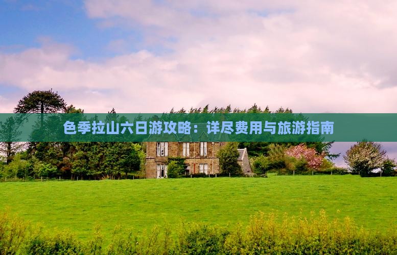 色季拉山六日游攻略：详尽费用与旅游指南