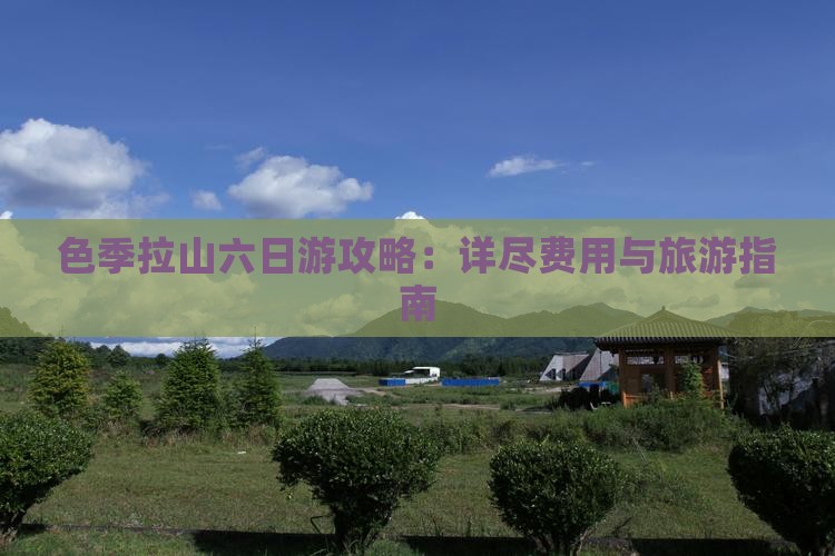 色季拉山六日游攻略：详尽费用与旅游指南