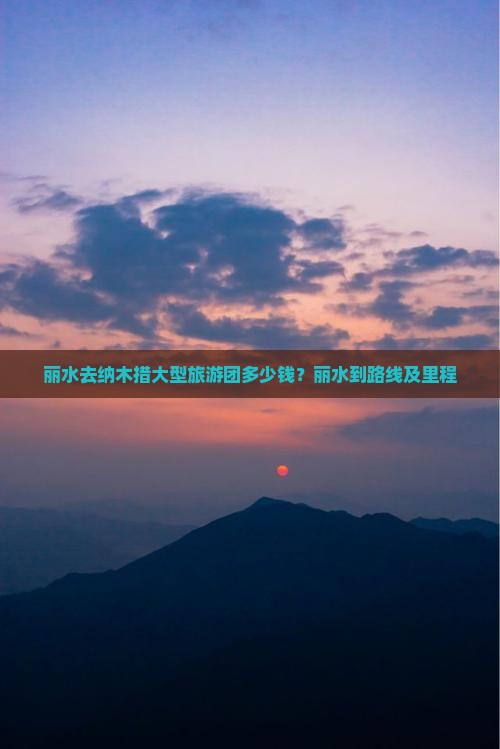 丽水去纳木措大型旅游团多少钱?丽水到路线及里程 丽水去纳木措大型旅游团多少钱?丽水到路线及里程