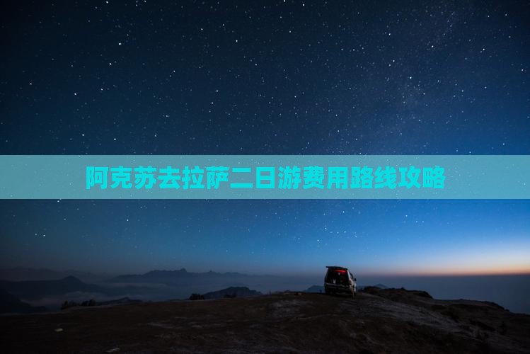阿克苏去拉萨二日游费用路线攻略