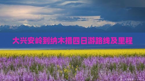 大兴安岭到纳木措四日游路线及里程
