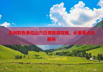 玉树到色季拉山六日游旅游攻略，必看景点全解析