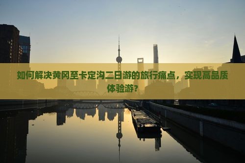 如何解决黄冈至卡定沟二日游的旅行痛点，实现高品质体验游？
