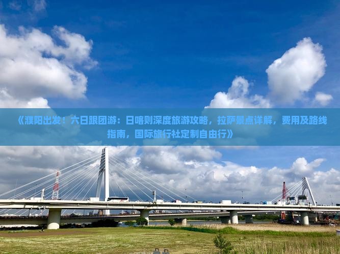 《濮阳出发！六日跟团游：日喀则深度旅游攻略，拉萨景点详解，费用及路线指南，国际旅行社定制自由行》