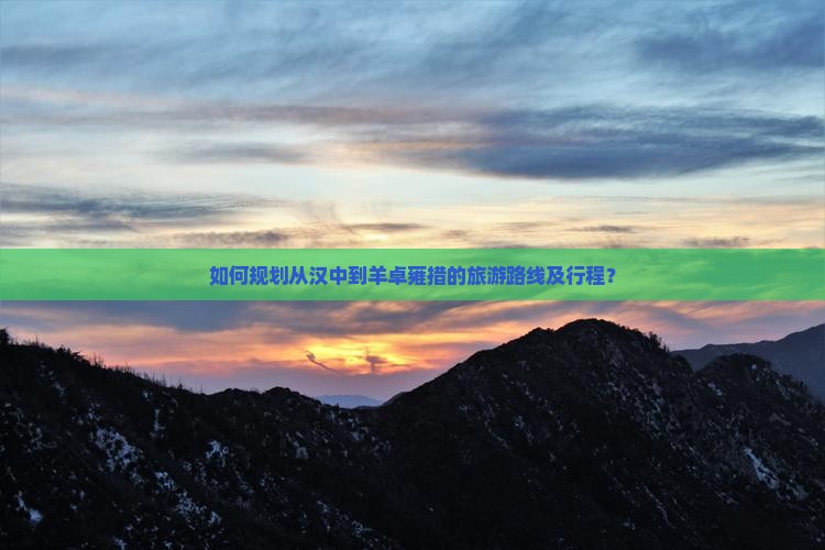 如何规划从汉中到羊卓雍措的旅游路线及行程？