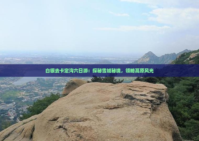 白银去卡定沟六日游：探秘雪域秘境，领略高原风光