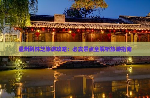温州到林芝旅游攻略：必去景点全解析旅游指南