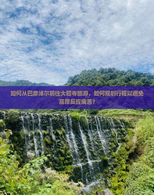 如何从巴彦淖尔前往大昭寺旅游，如何规划行程以避免高原反应痛苦？