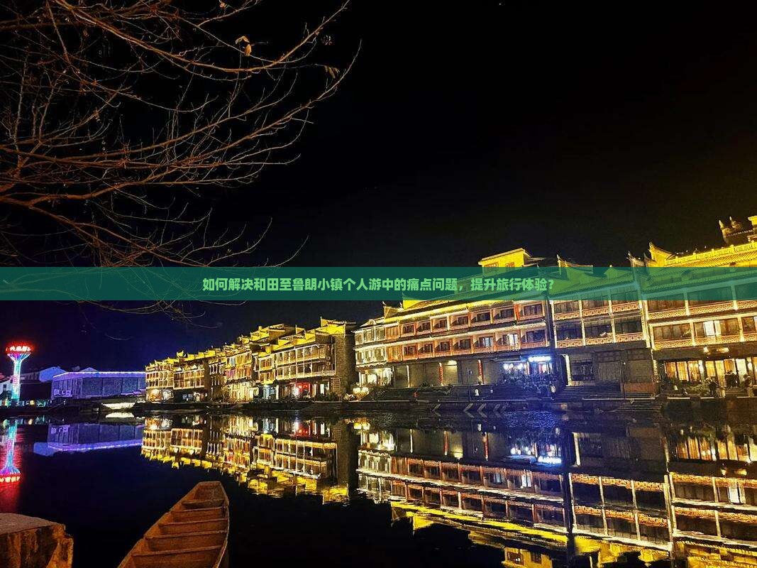 如何解决和田至鲁朗小镇个人游中的痛点问题，提升旅行体验？