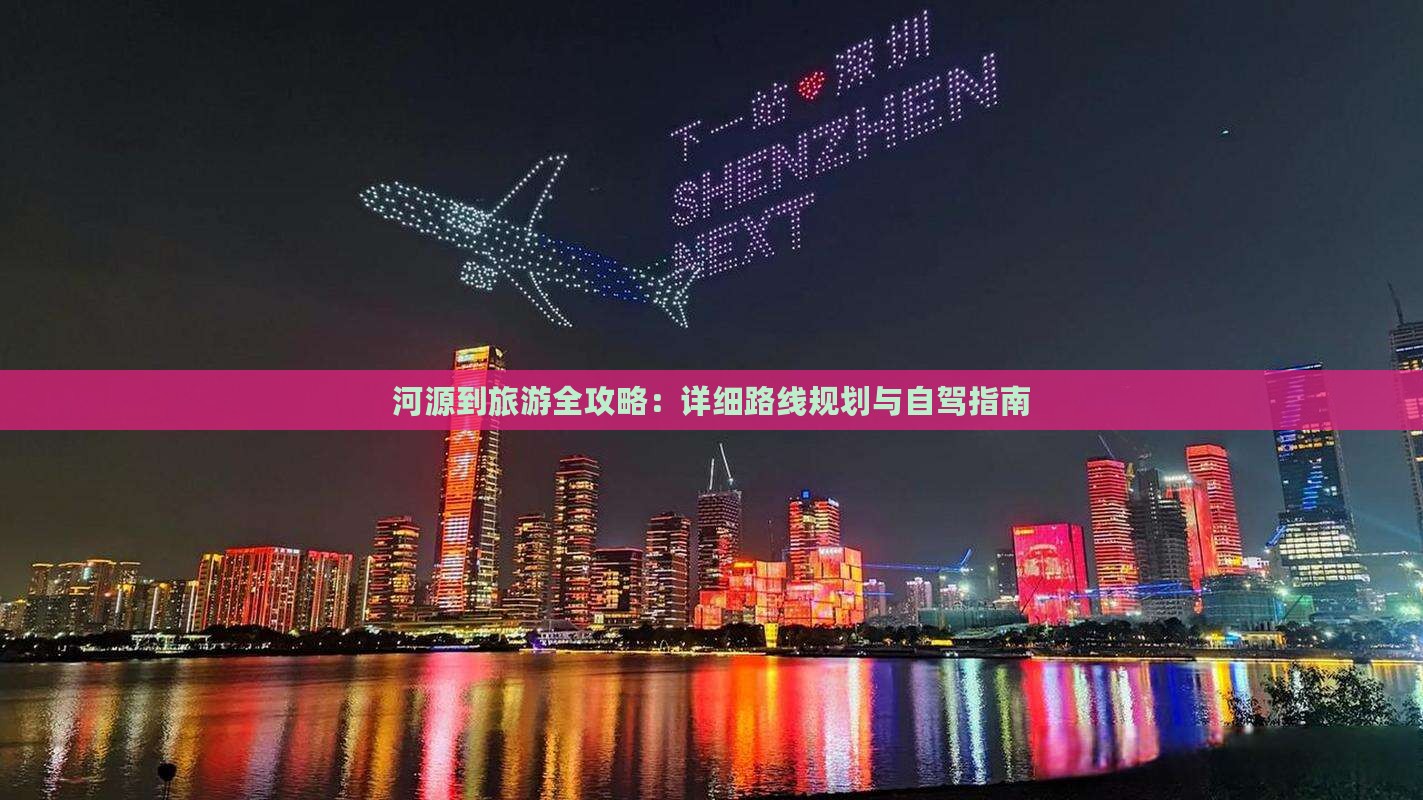 河源到旅游全攻略：详细路线规划与自驾指南