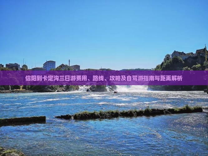 信阳到卡定沟三日游费用、路线、攻略及自驾游指南与距离解析