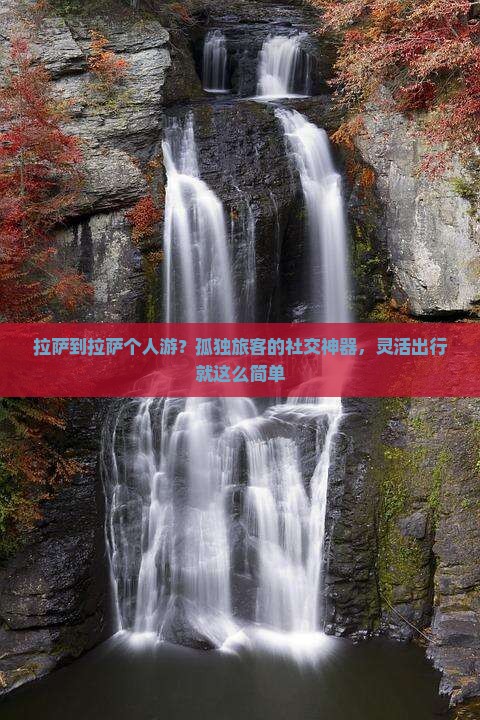 拉萨到拉萨个人游？孤独旅客的社交神器，灵活出行就这么简单