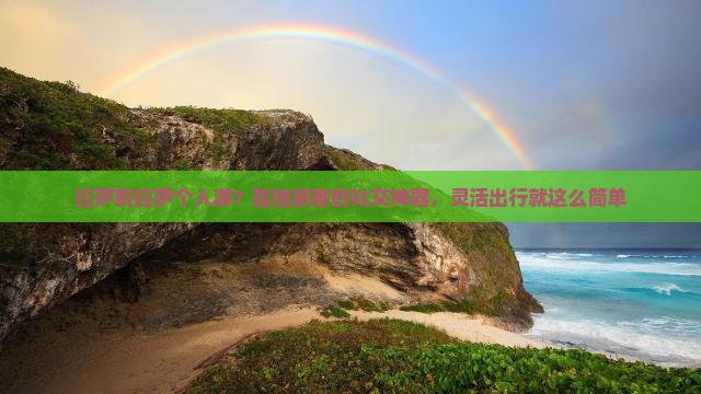 拉萨到拉萨个人游？孤独旅客的社交神器，灵活出行就这么简单
