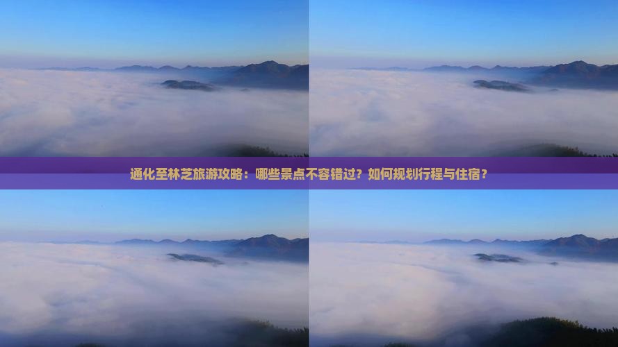 通化至林芝旅游攻略:哪些景点不容错过?如何规划行程与住宿? 通化至林芝旅游攻略:哪些景点不容错过?如何规划行程与住宿?