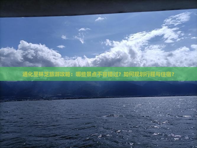 通化至林芝旅游攻略:哪些景点不容错过?如何规划行程与住宿? 通化至林芝旅游攻略:哪些景点不容错过?如何规划行程与住宿?
