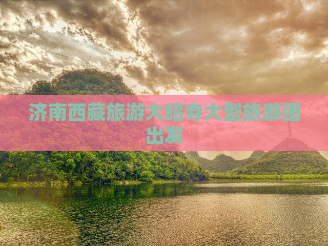 济南去西藏大昭寺大型旅游团
