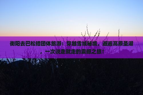 衡阳去西藏巴松措团体旅游