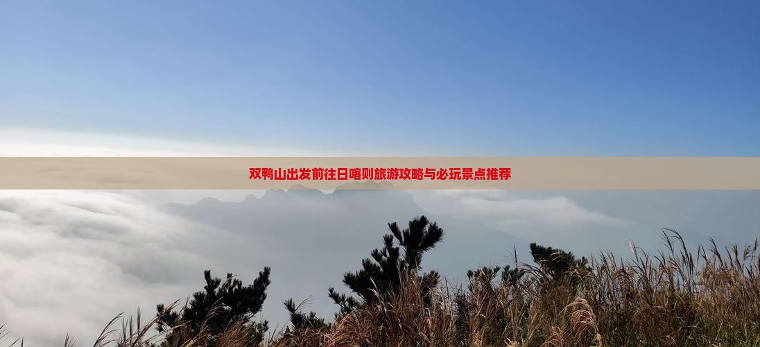 双鸭山出发前往日喀则旅游攻略与必玩景点推荐