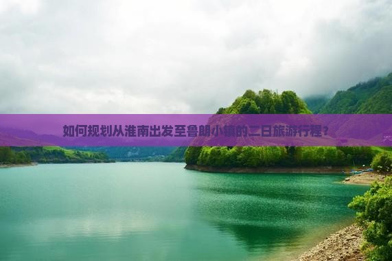 如何规划从淮南出发至鲁朗小镇的二日旅游行程？