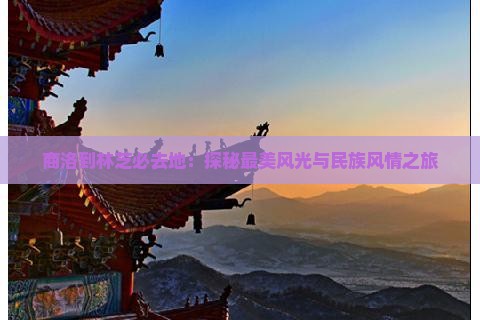 商洛到林芝必去地：探秘最美风光与民族风情之旅