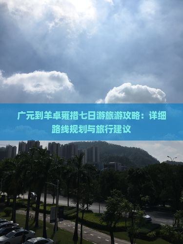 广元到羊卓雍措七日游旅游攻略：详细路线规划与旅行建议
