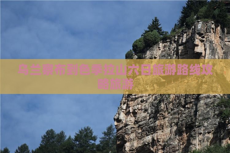 乌兰察布到色季拉山六日旅游路线攻略旅游