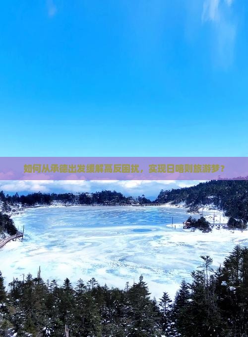如何从承德出发缓解高反困扰，实现日喀则旅游梦？
